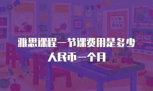 雅思课程一节课费用是多少人民币一个月