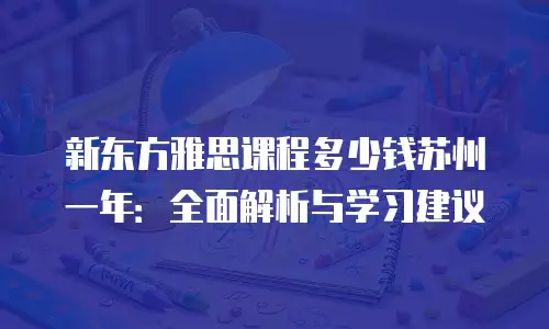 新东方雅思课程多少钱苏州一年：全面解析与学习建议