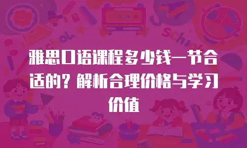 雅思口语课程多少钱一节合适的？解析合理价格与学习价值