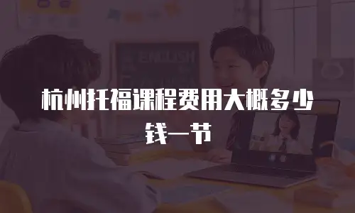 杭州托福课程费用大概多少钱一节