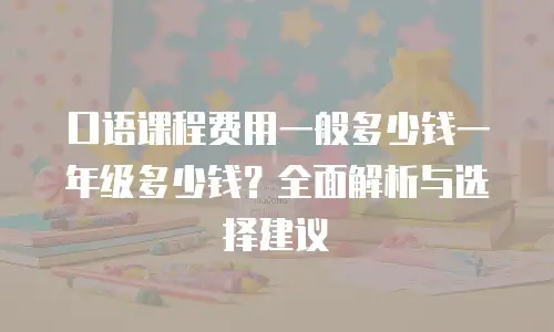 口语课程费用一般多少钱一年级多少钱？全面解析与选择建议