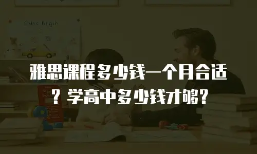 雅思课程多少钱一个月合适？学高中多少钱才够？