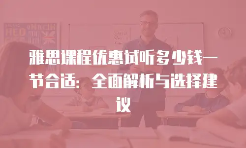 雅思课程优惠试听多少钱一节合适：全面解析与选择建议