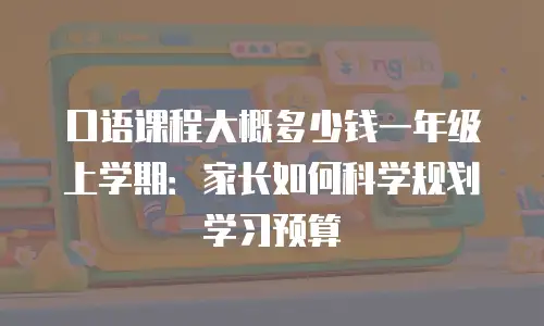 口语课程大概多少钱一年级上学期：家长如何科学规划学习预算
