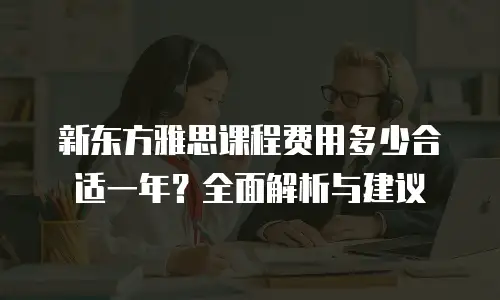 新东方雅思课程费用多少合适一年？全面解析与建议