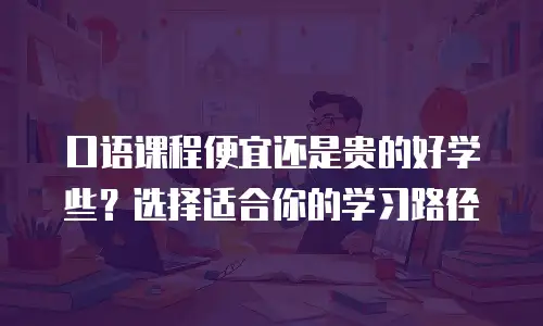口语课程便宜还是贵的好学些？选择适合你的学习路径