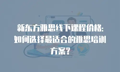 新东方雅思线下课程价格：如何选择最适合的雅思培训方案？