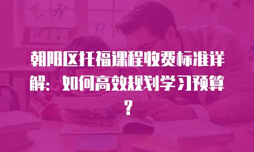 朝阳区托福课程收费标准详解：如何高效规划学习预算？