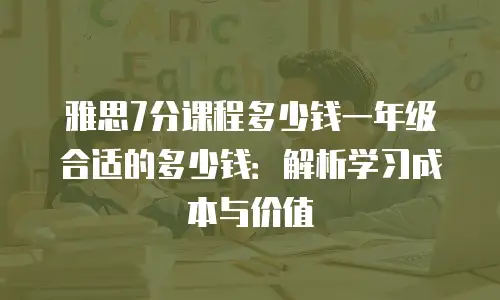雅思7分课程多少钱一年级合适的多少钱：解析学习成本与价值
