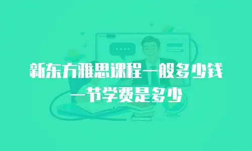 新东方雅思课程一般多少钱一节学费是多少
