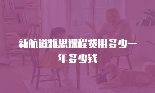 新航道雅思课程费用多少一年多少钱