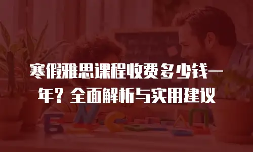寒假雅思课程收费多少钱一年？全面解析与实用建议