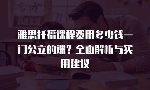 雅思托福课程费用多少钱一门公立的课？全面解析与实用建议