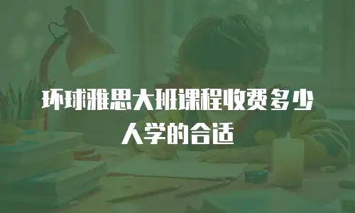 环球雅思大班课程收费多少人学的合适
