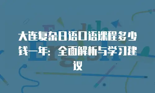 大连复杂日语口语课程多少钱一年：全面解析与学习建议