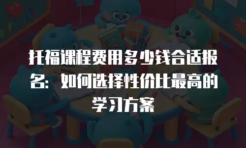 托福课程费用多少钱合适报名：如何选择性价比最高的学习方案