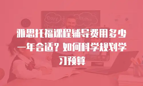 雅思托福课程辅导费用多少一年合适？如何科学规划学习预算