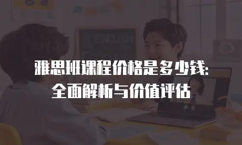 雅思班课程价格是多少钱：全面解析与价值评估
