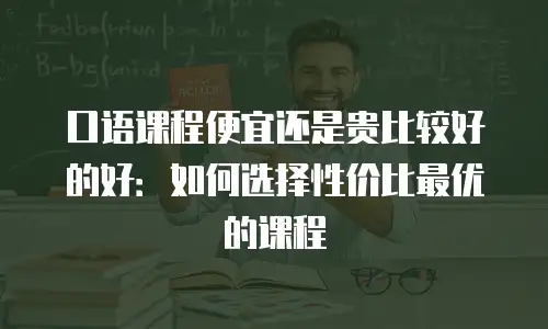 口语课程便宜还是贵比较好的好：如何选择性价比最优的课程