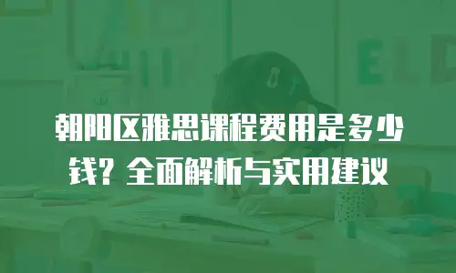 朝阳区雅思课程费用是多少钱？全面解析与实用建议