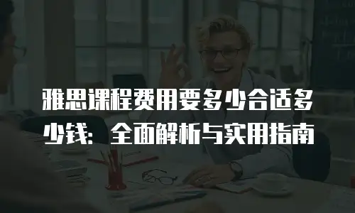 雅思课程费用要多少合适多少钱：全面解析与实用指南