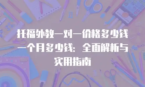 托福外教一对一价格多少钱一个月多少钱：全面解析与实用指南
