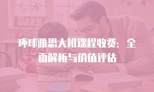 环球雅思大班课程收费：全面解析与价值评估