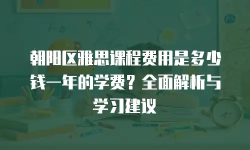 朝阳区雅思课程费用是多少钱一年的学费？全面解析与学习建议