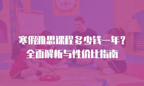 寒假雅思课程多少钱一年？全面解析与性价比指南