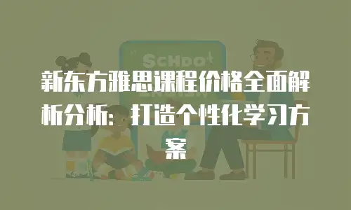 新东方雅思课程价格全面解析分析：打造个性化学习方案