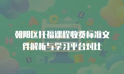 朝阳区托福课程收费标准文件解析与学习平台对比