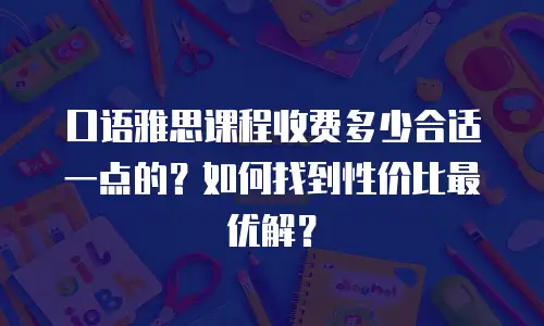 口语雅思课程收费多少合适一点的？如何找到性价比最优解？