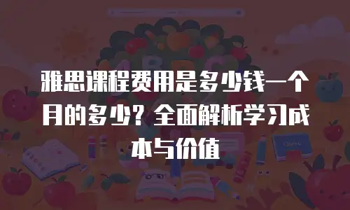 雅思课程费用是多少钱一个月的多少？全面解析学习成本与价值