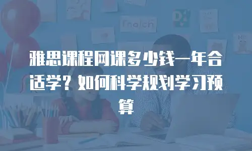 雅思课程网课多少钱一年合适学？如何科学规划学习预算