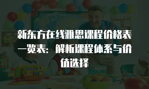 新东方在线雅思课程价格表一览表：解析课程体系与价值选择