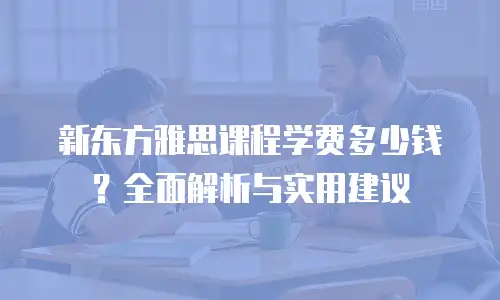 新东方雅思课程学费多少钱？全面解析与实用建议