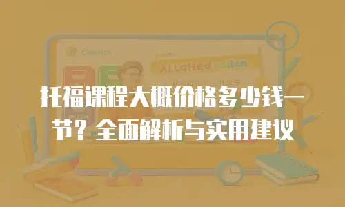 托福课程大概价格多少钱一节？全面解析与实用建议