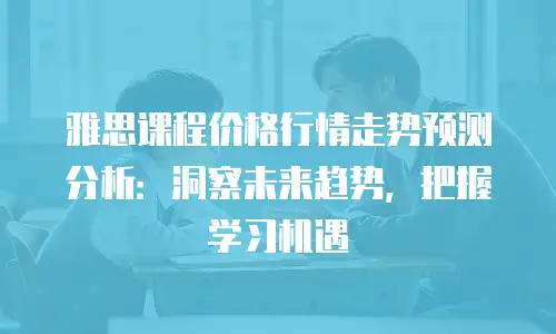 雅思课程价格行情走势预测分析：洞察未来趋势，把握学习机遇