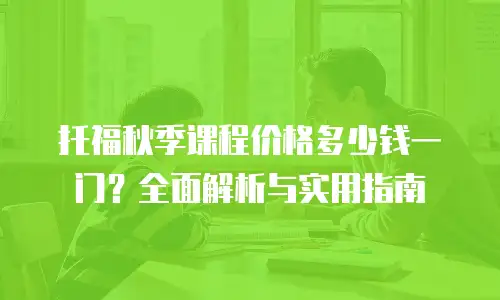 托福秋季课程价格多少钱一门？全面解析与实用指南