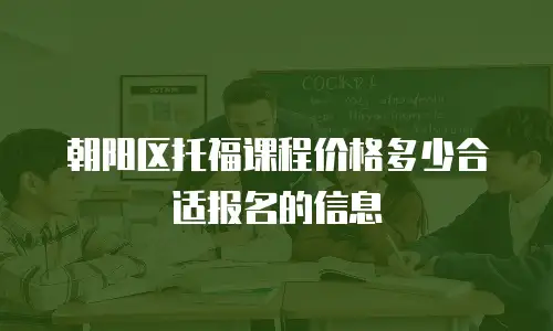 朝阳区托福课程价格多少合适报名的信息