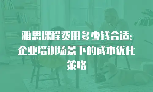 雅思课程费用多少钱合适：企业培训场景下的成本优化策略