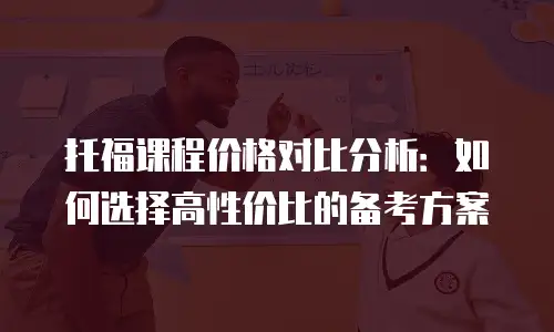 托福课程价格对比分析：如何选择高性价比的备考方案