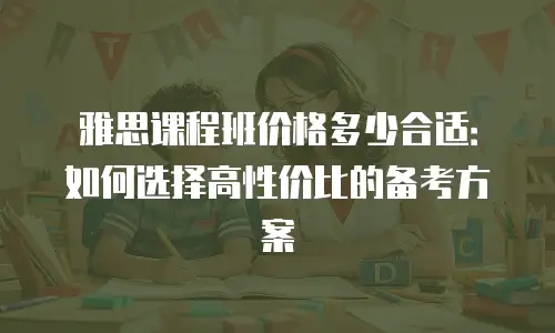 雅思课程班价格多少合适：如何选择高性价比的备考方案