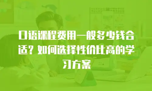 口语课程费用一般多少钱合适？如何选择性价比高的学习方案