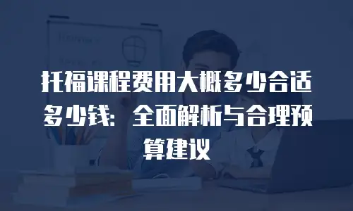 托福课程费用大概多少合适多少钱：全面解析与合理预算建议