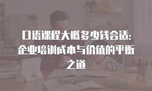 口语课程大概多少钱合适：企业培训成本与价值的平衡之道