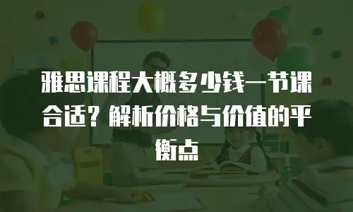 雅思课程大概多少钱一节课合适？解析价格与价值的平衡点