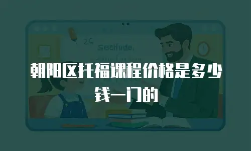 朝阳区托福课程价格是多少钱一门的