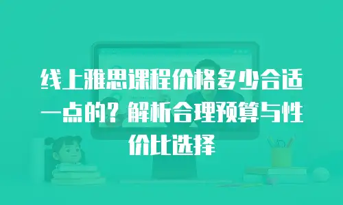 线上雅思课程价格多少合适一点的？解析合理预算与性价比选择