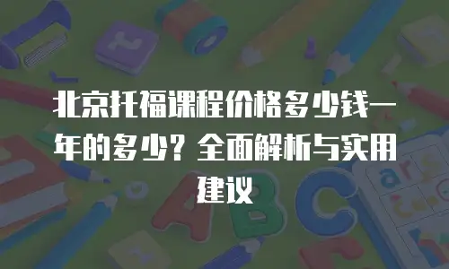 北京托福课程价格多少钱一年的多少？全面解析与实用建议